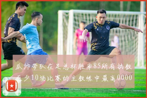 瓜帅带队在足总杯胜率85所有执教至少10场比赛的主教练中最高0000644