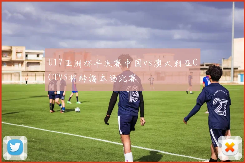 U17亚洲杯半决赛中国vs澳大利亚CCTV5将转播本场比赛