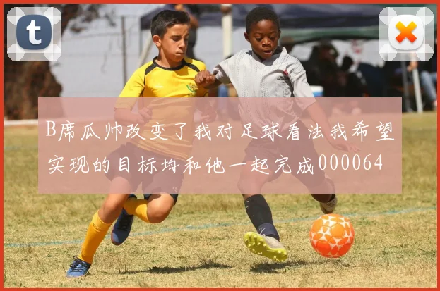 B席瓜帅改变了我对足球看法我希望实现的目标均和他一起完成0000644
